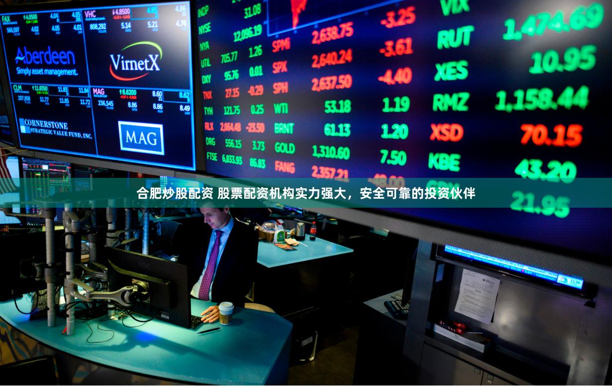 合肥炒股配资 股票配资机构实力强大，安全可靠的投资伙伴