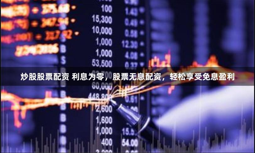 炒股股票配资 利息为零，股票无息配资，轻松享受免息盈利